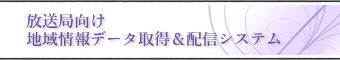 放送局向け地域情報データ取得＆配信システム